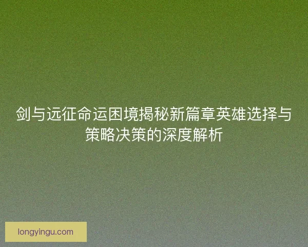 剑与远征命运困境揭秘新篇章英雄选择与策略决策的深度解析