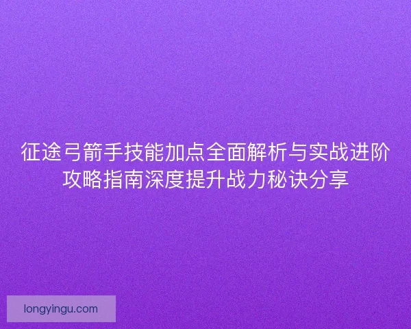 征途弓箭手技能加点全面解析与实战进阶攻略指南深度提升战力秘诀分享