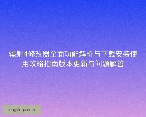 辐射4修改器全面功能解析与下载安装使用攻略指南版本更新与问题解答