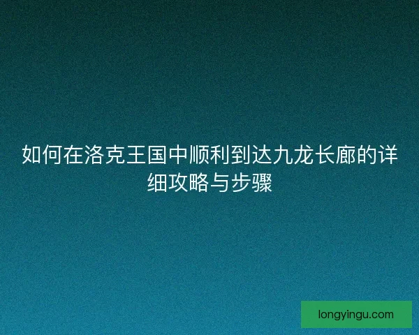 如何在洛克王国中顺利到达九龙长廊的详细攻略与步骤