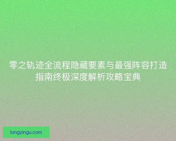 零之轨迹全流程隐藏要素与最强阵容打造指南终极深度解析攻略宝典