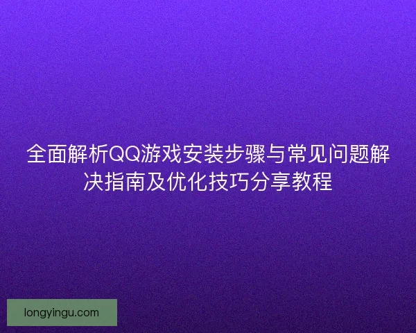 全面解析QQ游戏安装步骤与常见问题解决指南及优化技巧分享教程