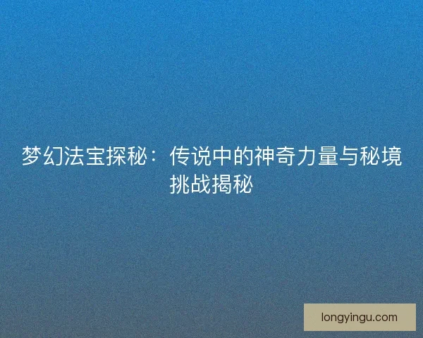 梦幻法宝探秘：传说中的神奇力量与秘境挑战揭秘