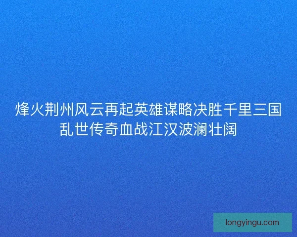 烽火荆州风云再起英雄谋略决胜千里三国乱世传奇血战江汉波澜壮阔