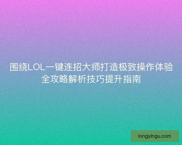 围绕LOL一键连招大师打造极致操作体验全攻略解析技巧提升指南