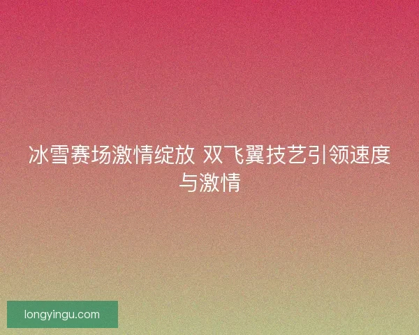冰雪赛场激情绽放 双飞翼技艺引领速度与激情